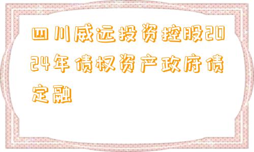 四川威远投资控股2024年债权资产政府债定融