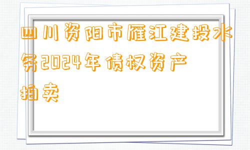 四川资阳市雁江建投水务2024年债权资产拍卖