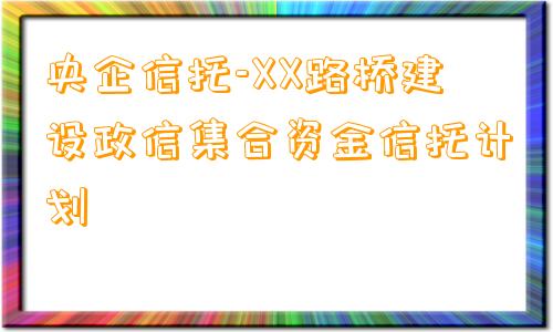 央企信托-XX路桥建设政信集合资金信托计划