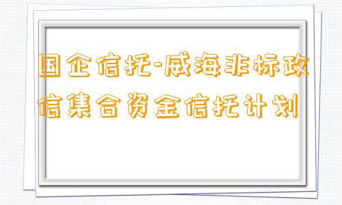 国企信托-威海非标政信集合资金信托计划