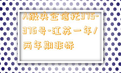 A级央企信托375-376号-江苏一年/两年期非标