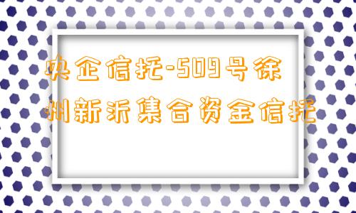 央企信托-509号徐州新沂集合资金信托