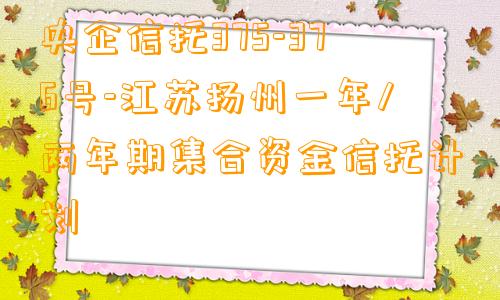 央企信托375-376号-江苏扬州一年/两年期集合资金信托计划