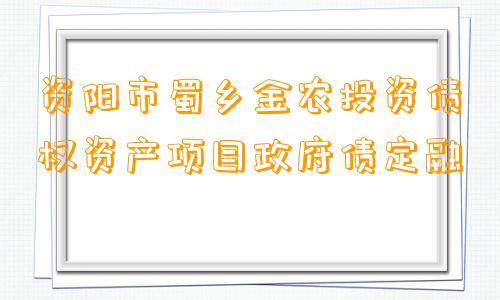 资阳市蜀乡金农投资债权资产项目政府债定融