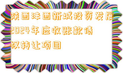 陕西沣西新城投资发展2024年应收账款债权转让项目