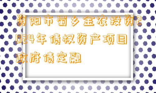 资阳市蜀乡金农投资2024年债权资产项目政府债定融