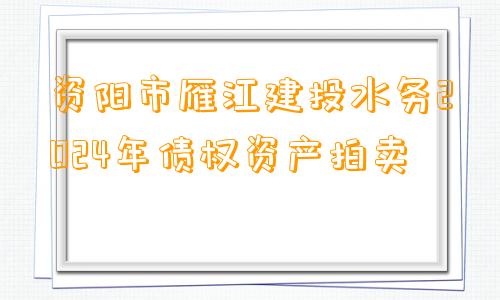 资阳市雁江建投水务2024年债权资产拍卖