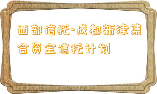 西部信托-成都新津集合资金信托计划