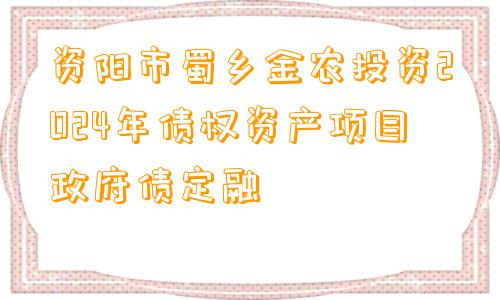 资阳市蜀乡金农投资2024年债权资产项目政府债定融