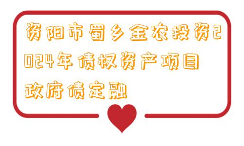 资阳市蜀乡金农投资2024年债权资产项目政府债定融