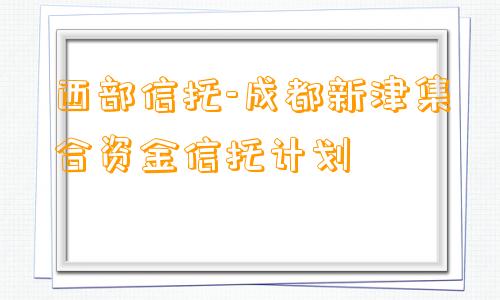 西部信托-成都新津集合资金信托计划