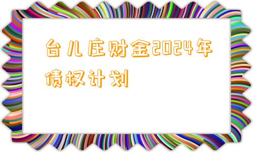 台儿庄财金2024年债权计划