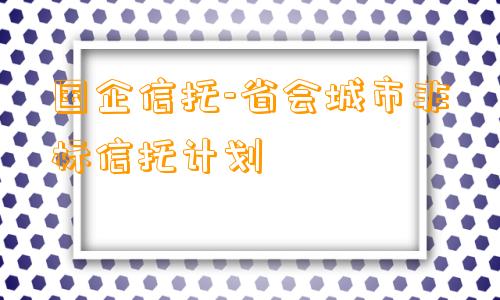 国企信托-省会城市非标信托计划