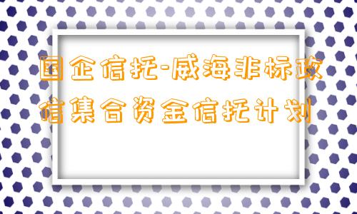 国企信托-威海非标政信集合资金信托计划