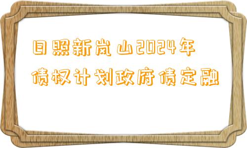 日照新岚山2024年债权计划政府债定融