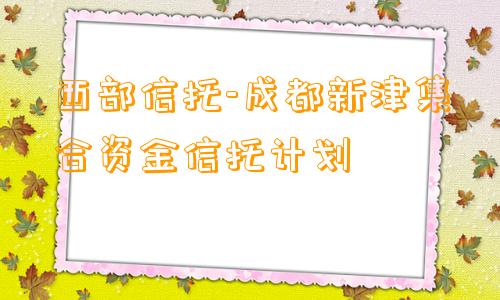 西部信托-成都新津集合资金信托计划