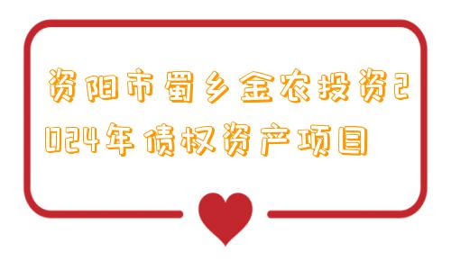 资阳市蜀乡金农投资2024年债权资产项目