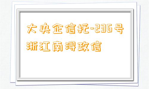 大央企信托-236号浙江南浔政信