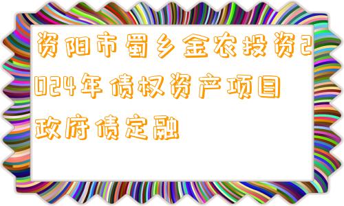 资阳市蜀乡金农投资2024年债权资产项目政府债定融