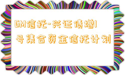 GM信托-兴证债增1号集合资金信托计划