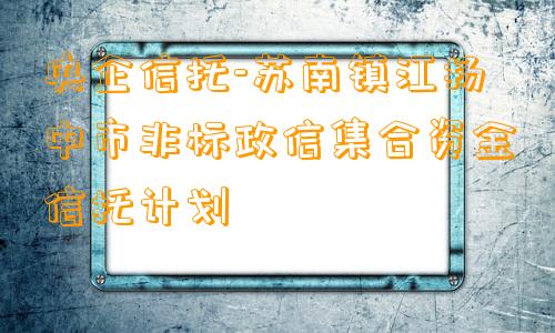 央企信托-苏南镇江扬中市非标政信集合资金信托计划