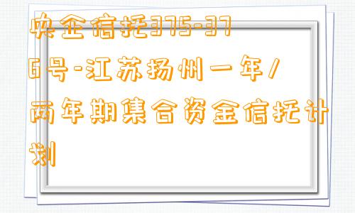 央企信托375-376号-江苏扬州一年/两年期集合资金信托计划