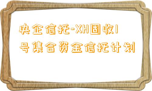 央企信托-XH固收1号集合资金信托计划