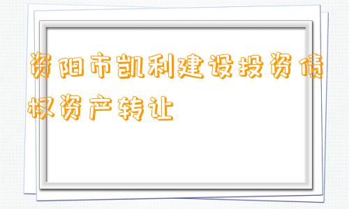 资阳市凯利建设投资债权资产转让