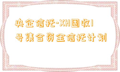 央企信托-XH固收1号集合资金信托计划