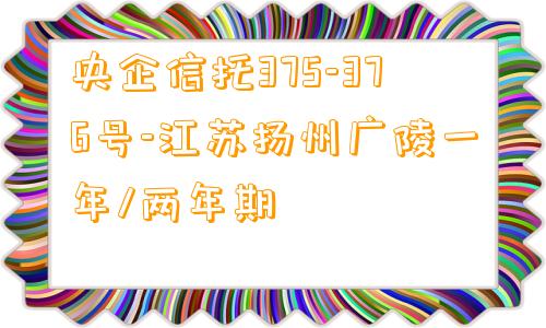 央企信托375-376号-江苏扬州广陵一年/两年期