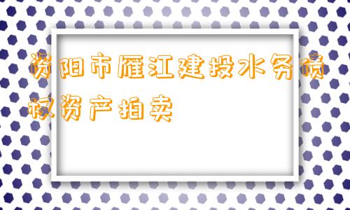 资阳市雁江建投水务债权资产拍卖