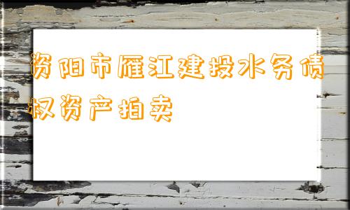 资阳市雁江建投水务债权资产拍卖