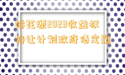 桃花源2023收益权转让计划政府债定融