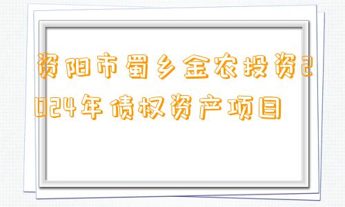 资阳市蜀乡金农投资2024年债权资产项目