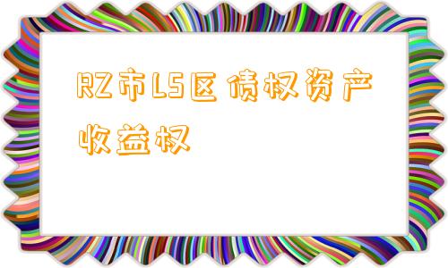 RZ市LS区债权资产收益权