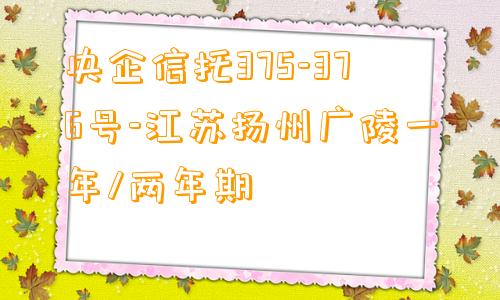 央企信托375-376号-江苏扬州广陵一年/两年期