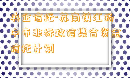 央企信托-苏南镇江扬中市非标政信集合资金信托计划