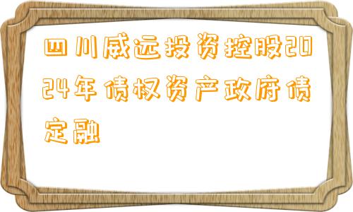 四川威远投资控股2024年债权资产政府债定融