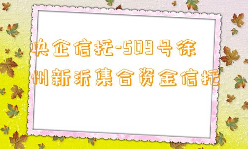 央企信托-509号徐州新沂集合资金信托