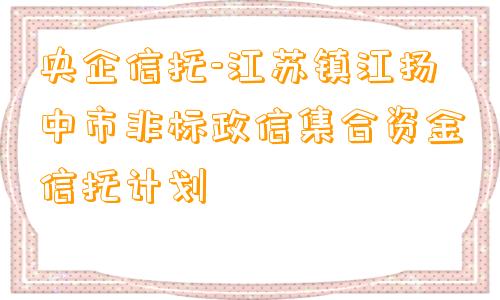 央企信托-江苏镇江扬中市非标政信集合资金信托计划