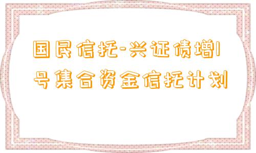 国民信托-兴证债增1号集合资金信托计划