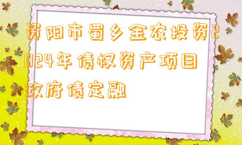 资阳市蜀乡金农投资2024年债权资产项目政府债定融