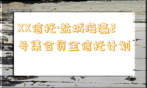 XX信托·盐城海瀛2号集合资金信托计划