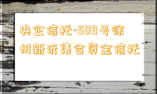 央企信托-509号徐州新沂集合资金信托