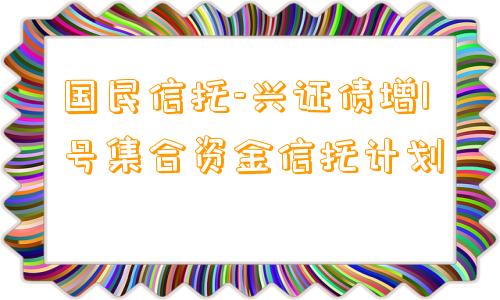 国民信托-兴证债增1号集合资金信托计划
