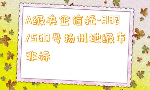 A级央企信托-382/560号扬州地级市非标