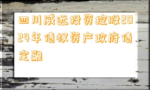 四川威远投资控股2024年债权资产政府债定融