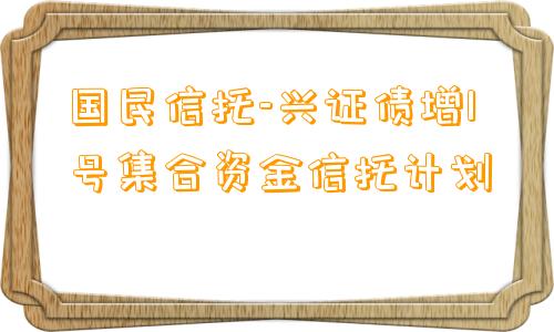 国民信托-兴证债增1号集合资金信托计划