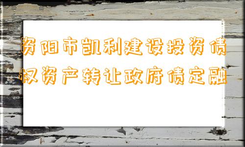 资阳市凯利建设投资债权资产转让政府债定融