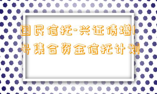 国民信托-兴证债增1号集合资金信托计划